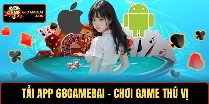 TẢI APP 68GAMEBAI – CHƠI GAME THÚ VỊ